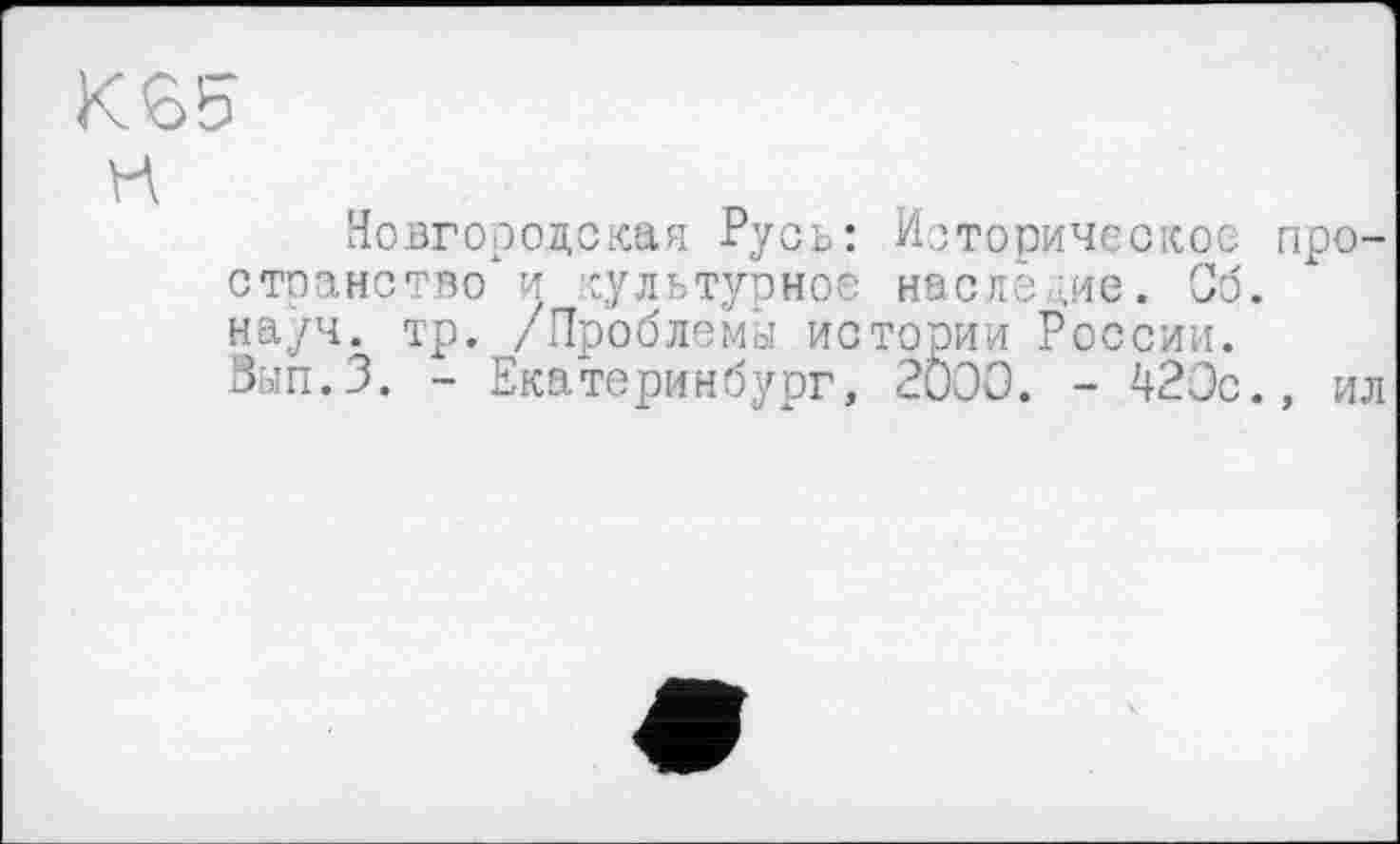 ﻿KS5
И
Новгородская Русь: Историческое пространство^ культурное наследие. Об. науч. тр. /Проблемы истории России.
Зып.З. - Екатеринбург, 2000. - 420с., ил